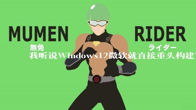 我听说Windows12微软就直接重头构建Windows了，就直接重构Win内核了，到底是不是真的?