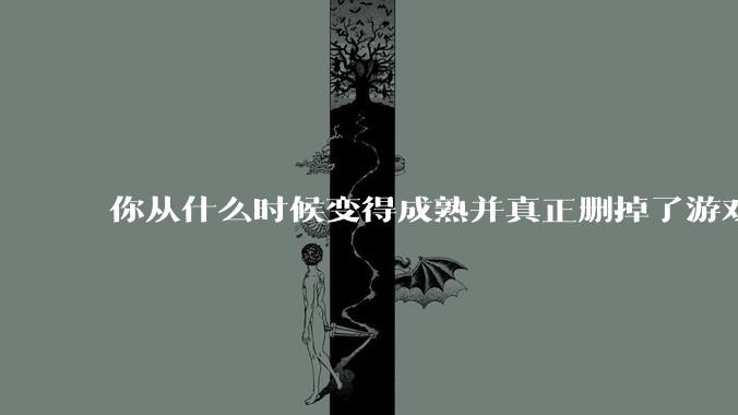 你从什么时候变得成熟并真正删掉了游戏？