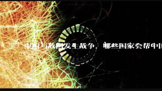 中国与敌国发生战争，哪些国家会帮中国？