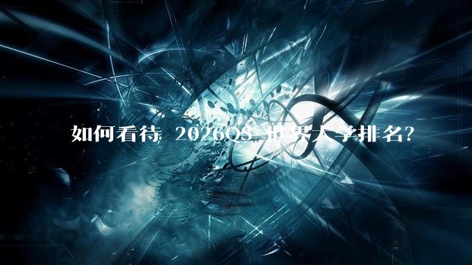 如何看待 2026QS 世界大学排名？