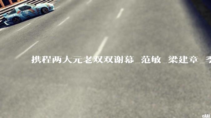 携程两大元老双双谢幕_范敏_梁建章_季琦