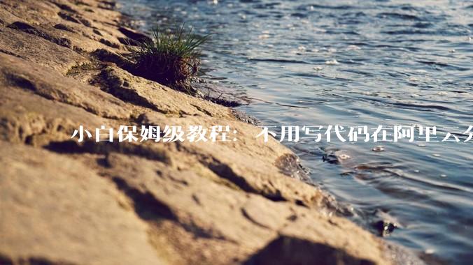 小白保姆级教程：不用写代码在阿里云分钟级一键部署OpenClaw，打造你的专属 AI 员工 - *