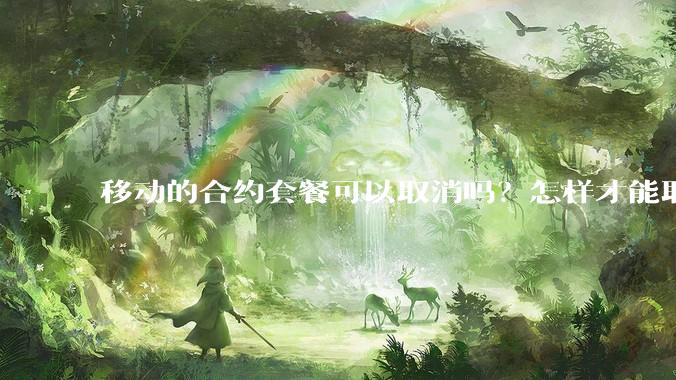 移动的合约套餐可以取消吗？怎样才能取消？