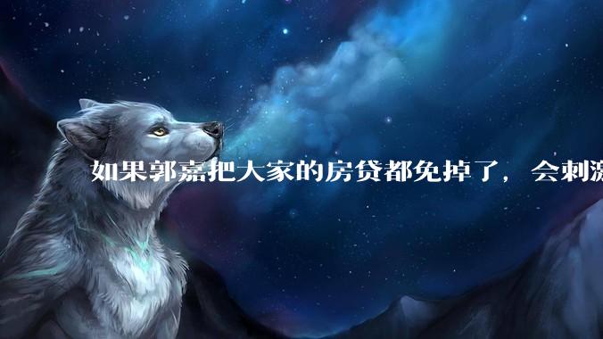 如果郭嘉把大家的房贷都免掉了，会刺激消费吗？