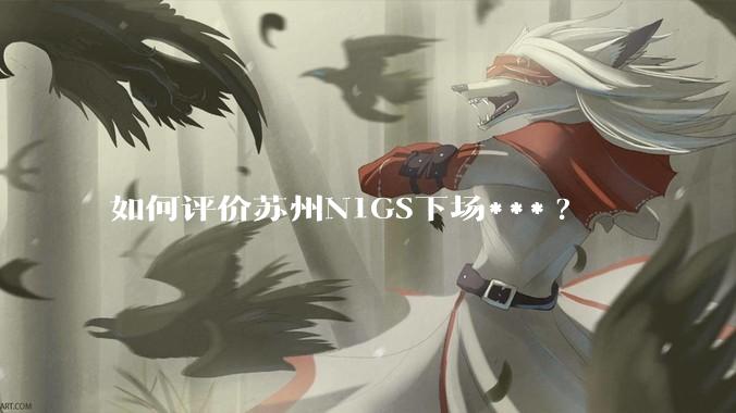 如何评价苏州N1GS下场***?