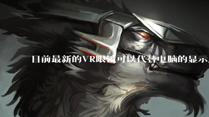 目前最新的VR眼镜可以代替电脑的显示屏吗？自己装一个主机，然后不买屏显示器了?