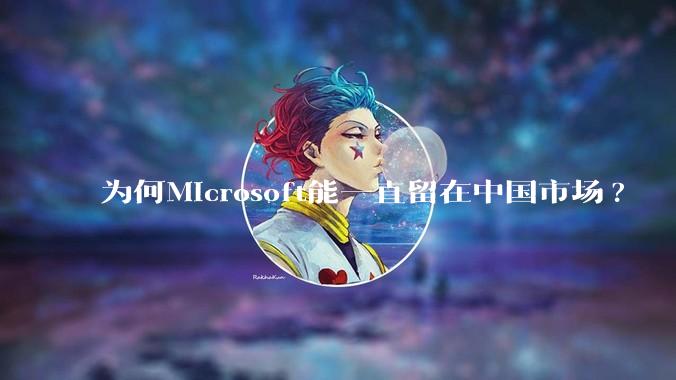为何Microsoft能一直留在中国市场?